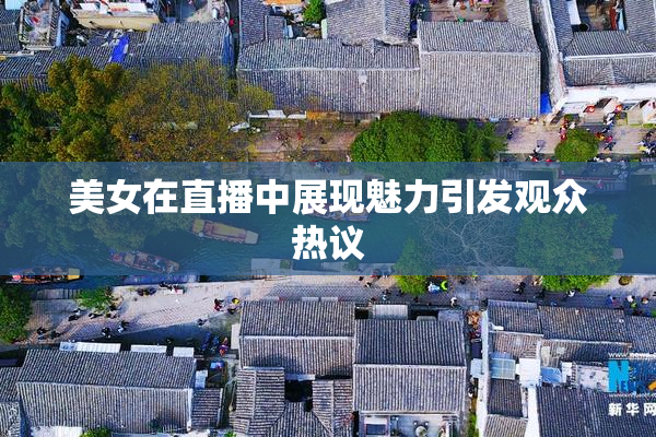 美女在直播中展现魅力引发观众热议