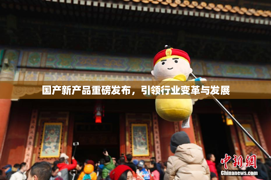 国产新产品重磅发布，引领行业变革与发展