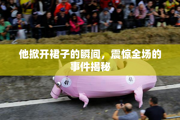 他掀开裙子的瞬间，震惊全场的事件揭秘