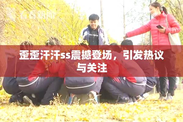 歪歪汗汗ss震撼登场，引发热议与关注