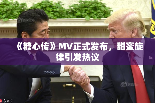 《糖心传》MV正式发布，甜蜜旋律引发热议