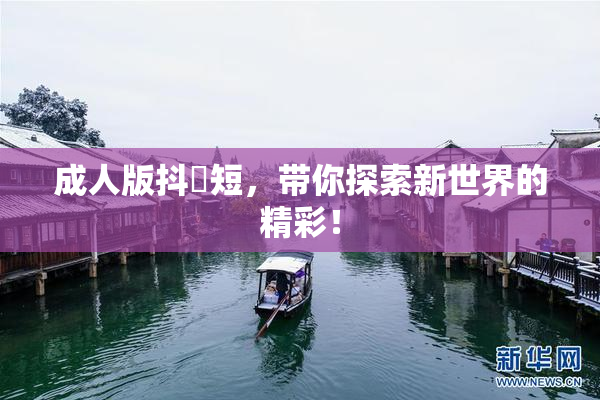成人版抖抈短，带你探索新世界的精彩！
