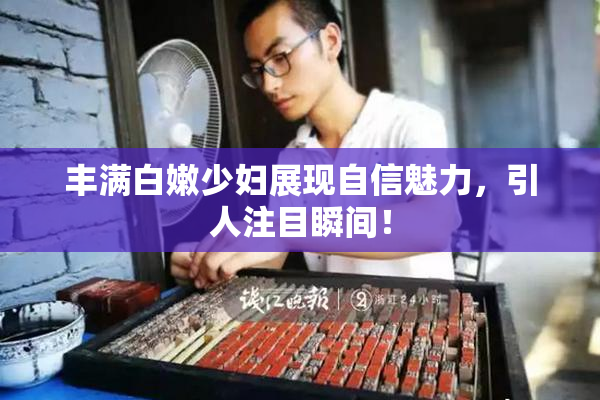 丰满白嫩少妇展现自信魅力，引人注目瞬间！