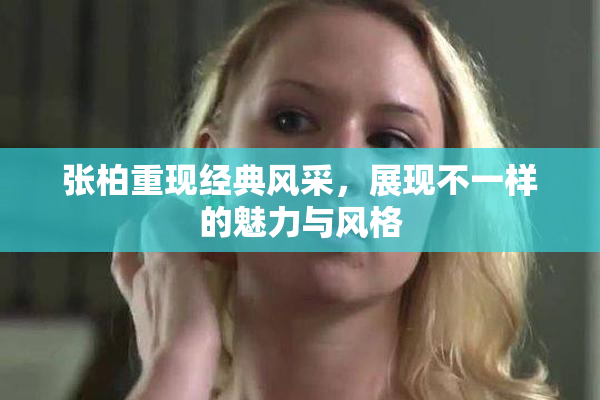 张柏重现经典风采，展现不一样的魅力与风格