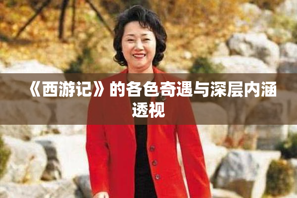 《西游记》的各色奇遇与深层内涵透视