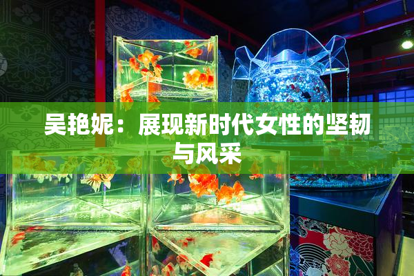 吴艳妮：展现新时代女性的坚韧与风采
