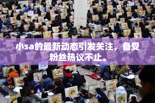 小sa的最新动态引发关注，备受粉丝热议不止。