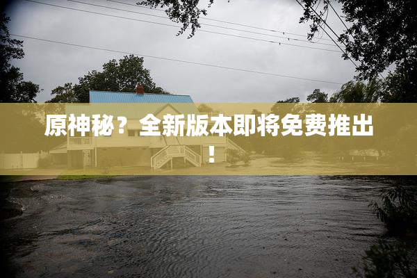 原神秘？全新版本即将免费推出！