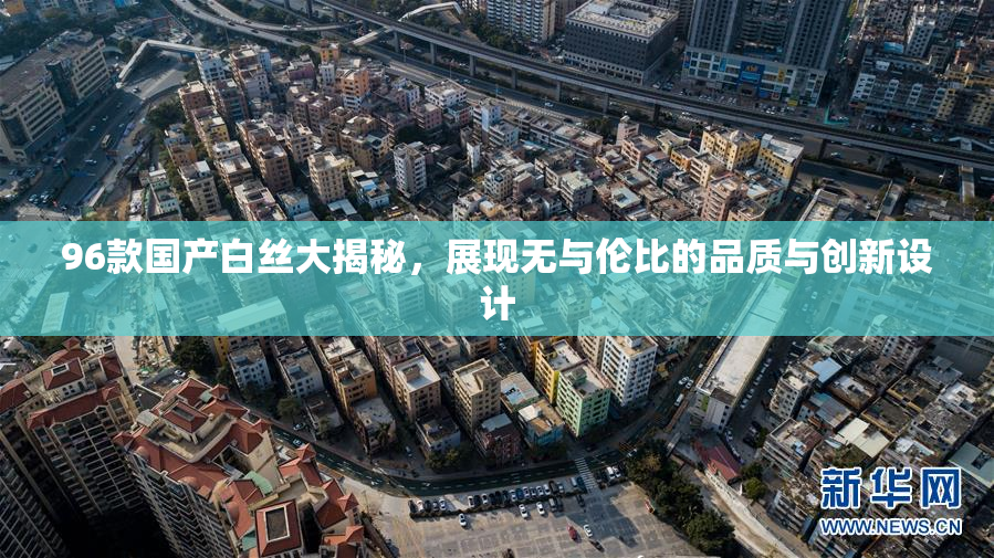 96款国产白丝大揭秘，展现无与伦比的品质与创新设计