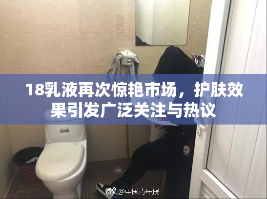 18乳液再次惊艳市场，护肤效果引发广泛关注与热议