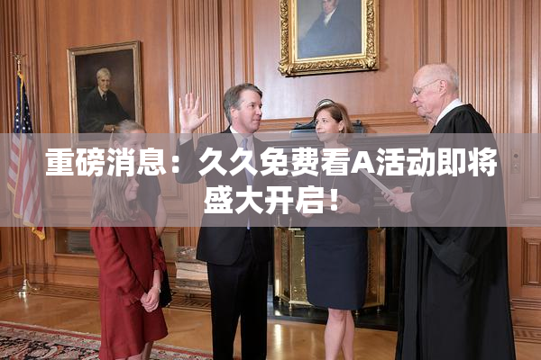重磅消息：久久免费看A活动即将盛大开启！