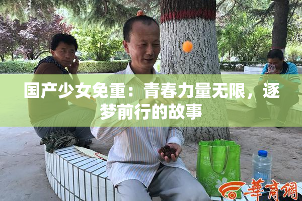 国产少女免重：青春力量无限，逐梦前行的故事