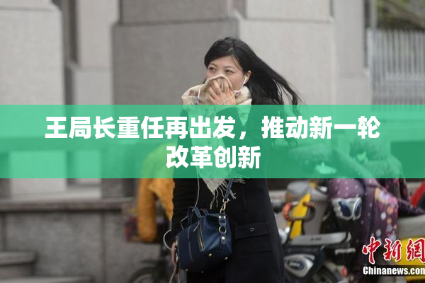 王局长重任再出发，推动新一轮改革创新