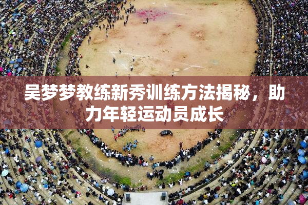 吴梦梦教练新秀训练方法揭秘，助力年轻运动员成长