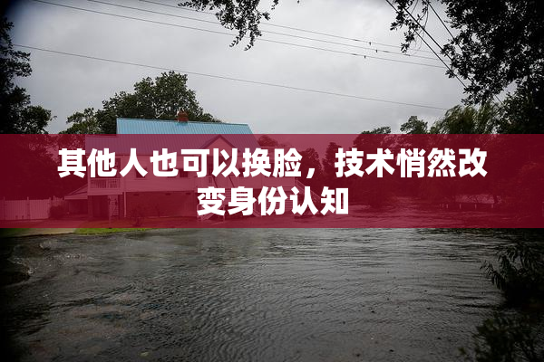 其他人也可以换脸，技术悄然改变身份认知