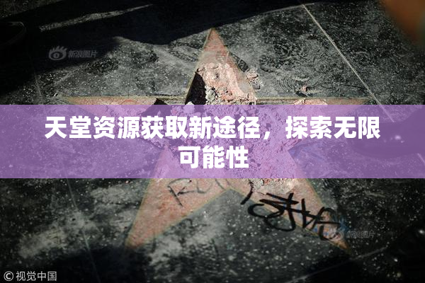 天堂资源获取新途径，探索无限可能性