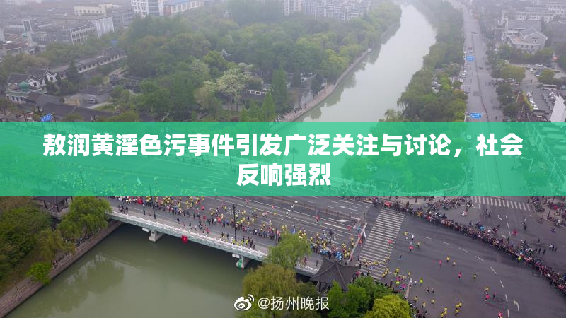 敖润黄淫色污事件引发广泛关注与讨论，社会反响强烈