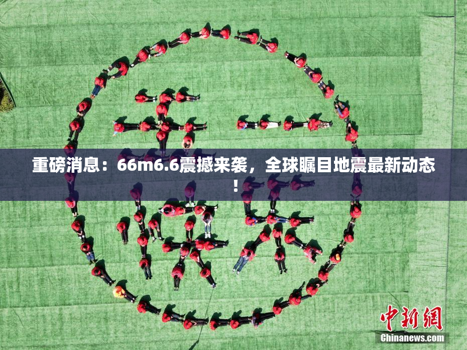 重磅消息：66m6.6震撼来袭，全球瞩目地震最新动态！