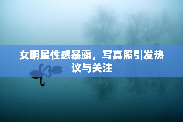 女明星性感暴露，写真照引发热议与关注