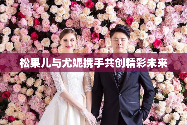 松果儿与尤妮携手共创精彩未来