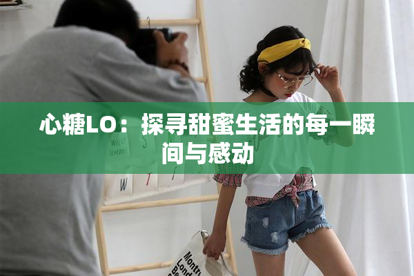 心糖LO：探寻甜蜜生活的每一瞬间与感动