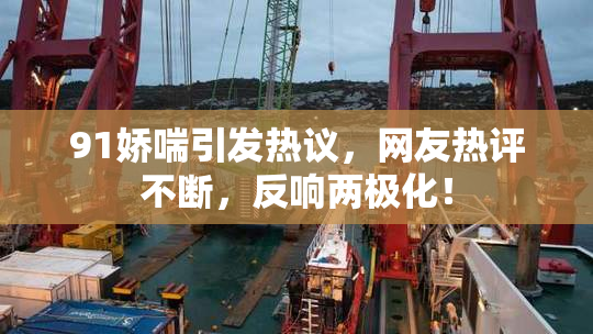 91娇喘引发热议，网友热评不断，反响两极化！