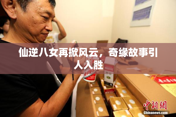 仙逆八女再掀风云，奇缘故事引人入胜