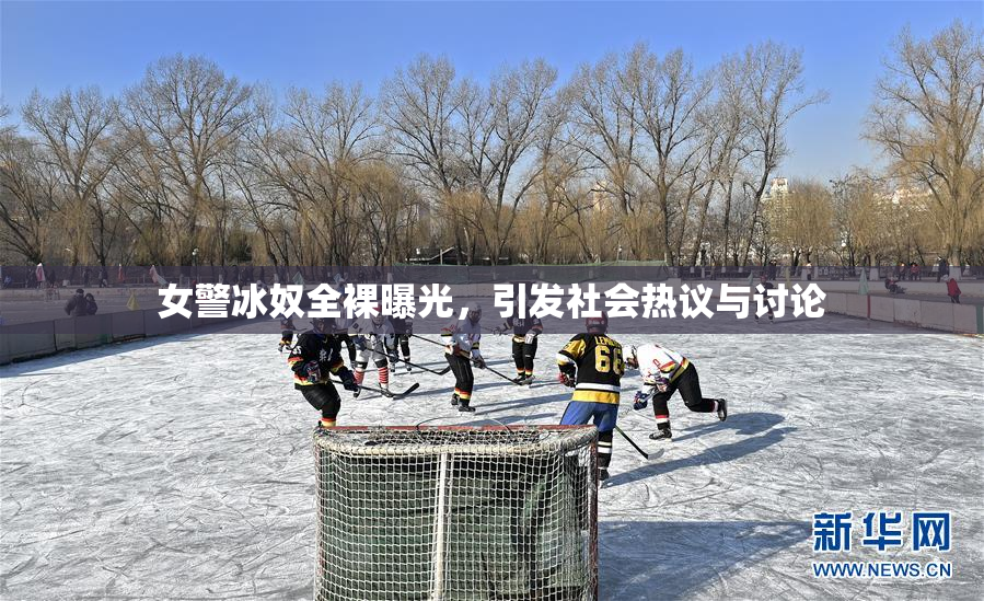 女警冰奴全裸曝光，引发社会热议与讨论