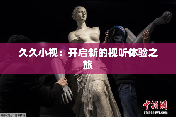 久久小视：开启新的视听体验之旅