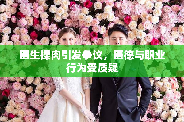 医生揉肉引发争议，医德与职业行为受质疑