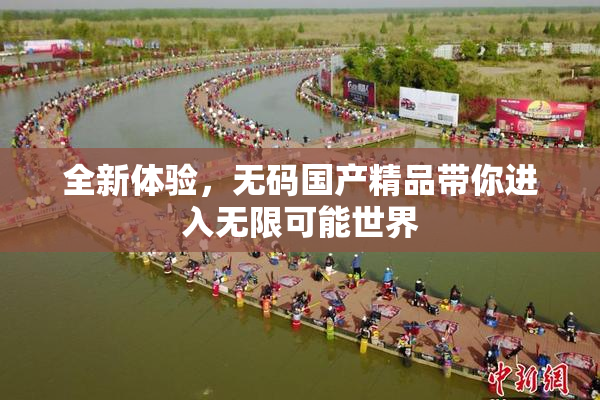 全新体验，无码国产精品带你进入无限可能世界