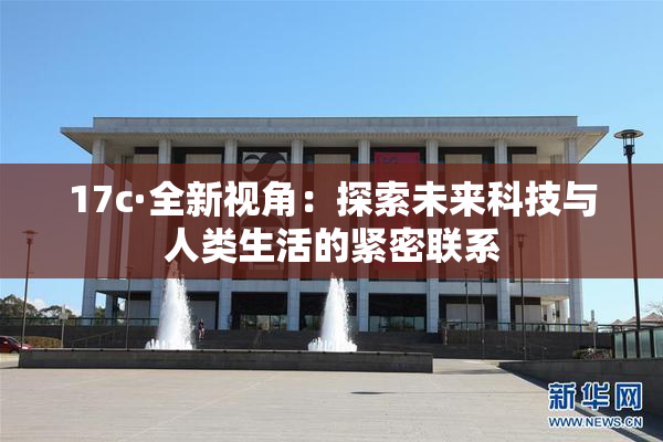 17c·全新视角：探索未来科技与人类生活的紧密联系
