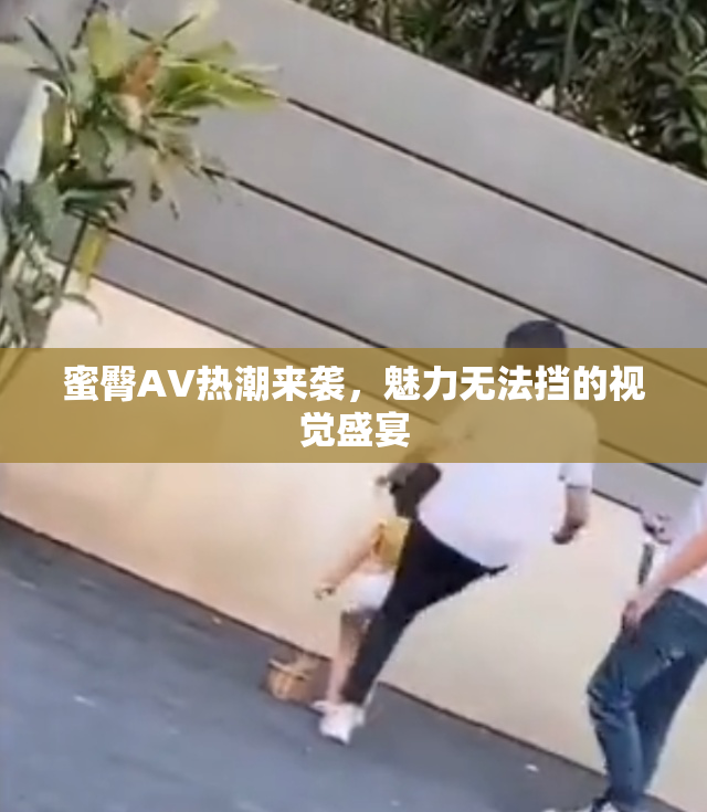 蜜臀AV热潮来袭，魅力无法挡的视觉盛宴