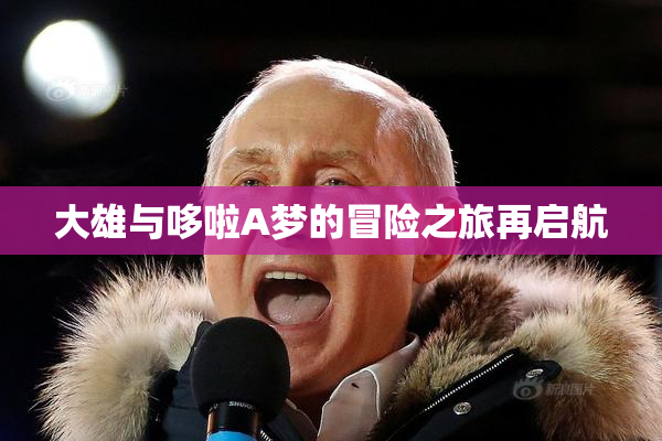 大雄与哆啦A梦的冒险之旅再启航