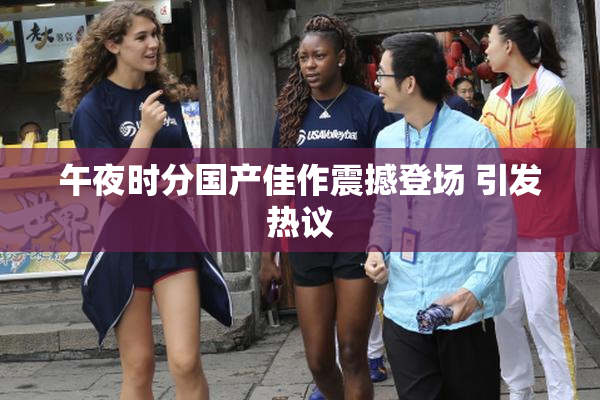 午夜时分国产佳作震撼登场 引发热议