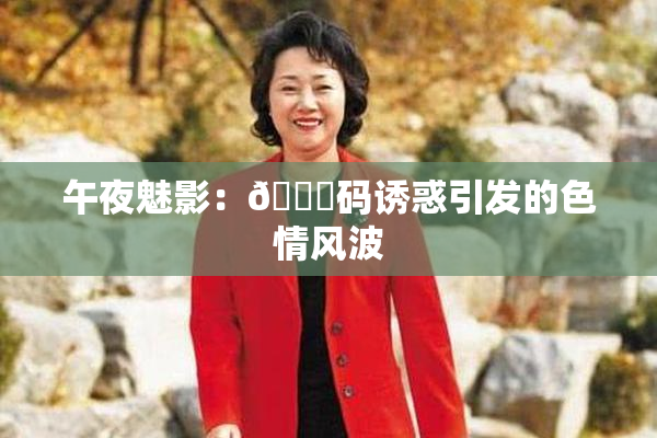 午夜魅影：🈚码诱惑引发的色情风波