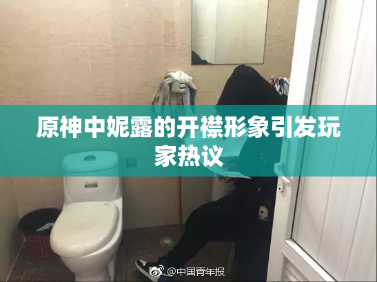 原神中妮露的开襟形象引发玩家热议