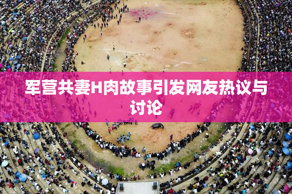 军营共妻H肉故事引发网友热议与讨论