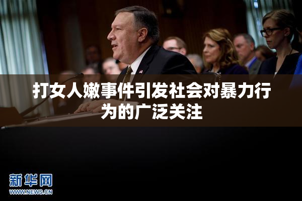 打女人嫩事件引发社会对暴力行为的广泛关注