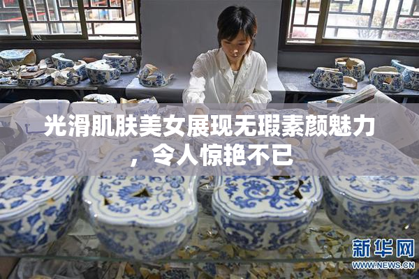 光滑肌肤美女展现无瑕素颜魅力，令人惊艳不已
