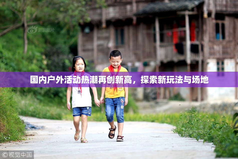国内户外活动热潮再创新高，探索新玩法与场地