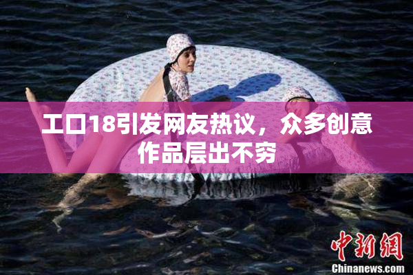 工口18引发网友热议，众多创意作品层出不穷