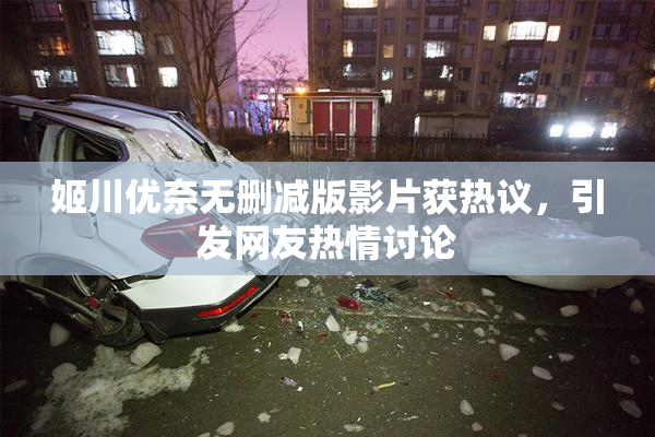 姬川优奈无删减版影片获热议，引发网友热情讨论