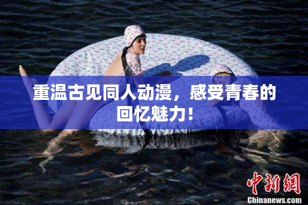重温古见同人动漫，感受青春的回忆魅力！