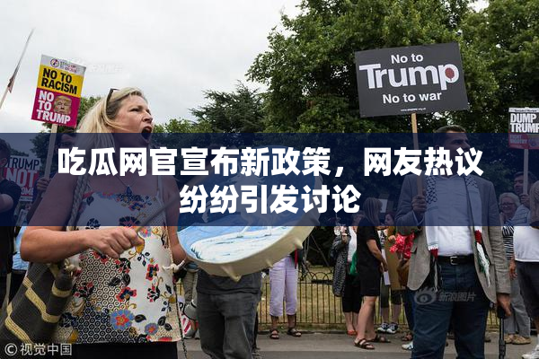 吃瓜网官宣布新政策，网友热议纷纷引发讨论
