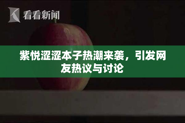 紫悦涩涩本子热潮来袭，引发网友热议与讨论