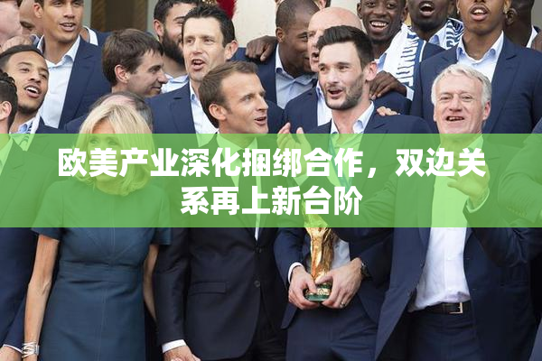 欧美产业深化捆绑合作，双边关系再上新台阶