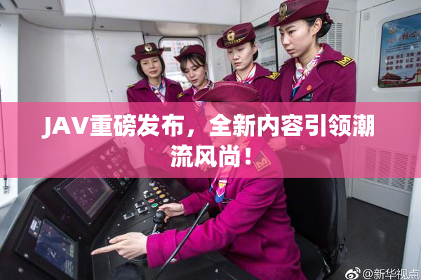 JAV重磅发布，全新内容引领潮流风尚！