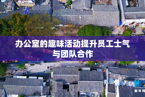 办公室的趣味活动提升员工士气与团队合作