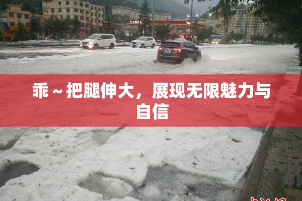 乖～把腿伸大，展现无限魅力与自信